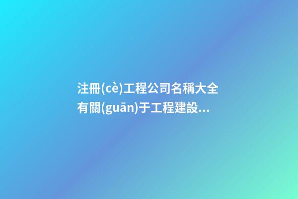 注冊(cè)工程公司名稱大全 有關(guān)于工程建設(shè)的公司名稱